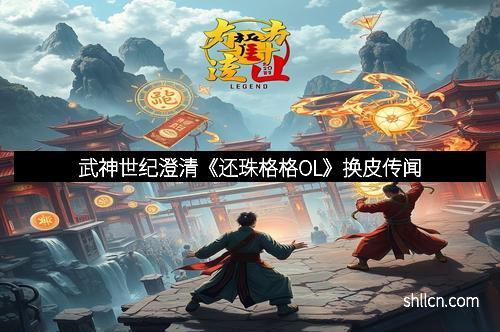 武神世纪澄清《还珠格格OL》换皮传闻